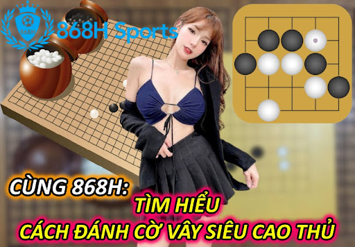 Cùng 868H: Tìm Hiểu Cách chơi Cờ Vây Siêu Cao Thủ