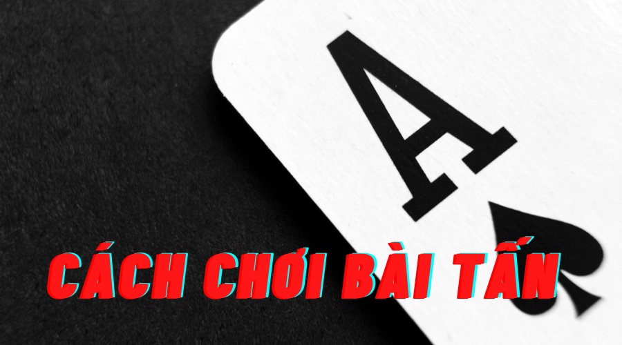 Cách chơi bài tấn siêu như cao thủ chỉ trong 1 nốt nhạc